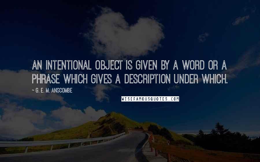 G. E. M. Anscombe Quotes: An intentional object is given by a word or a phrase which gives a description under which.