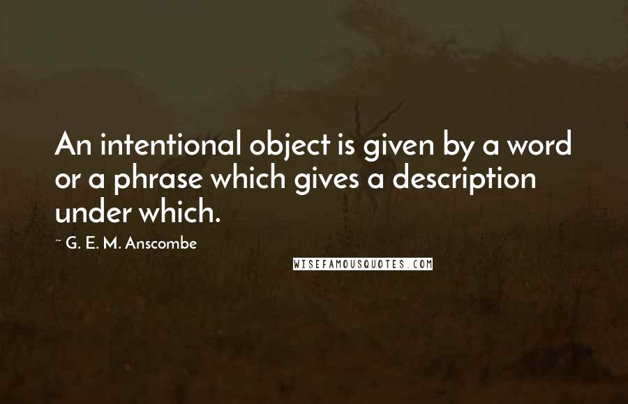 G. E. M. Anscombe Quotes: An intentional object is given by a word or a phrase which gives a description under which.