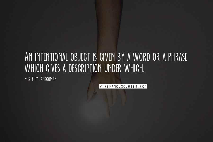 G. E. M. Anscombe Quotes: An intentional object is given by a word or a phrase which gives a description under which.