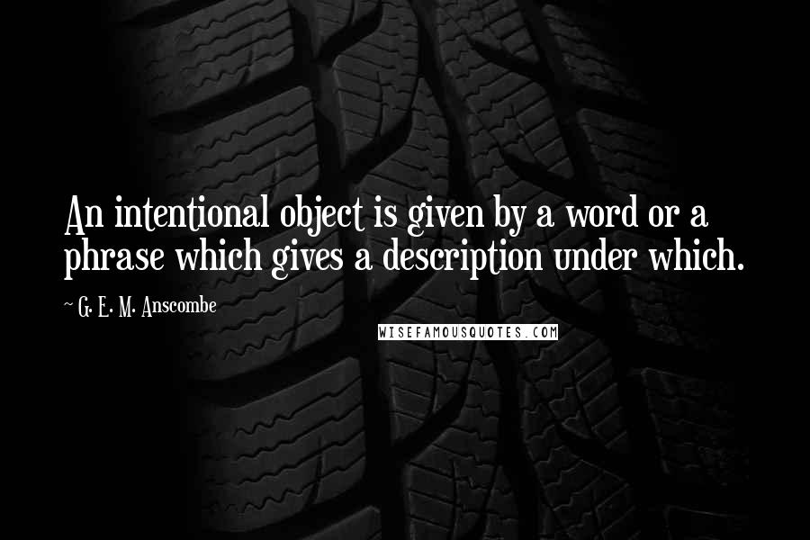 G. E. M. Anscombe Quotes: An intentional object is given by a word or a phrase which gives a description under which.