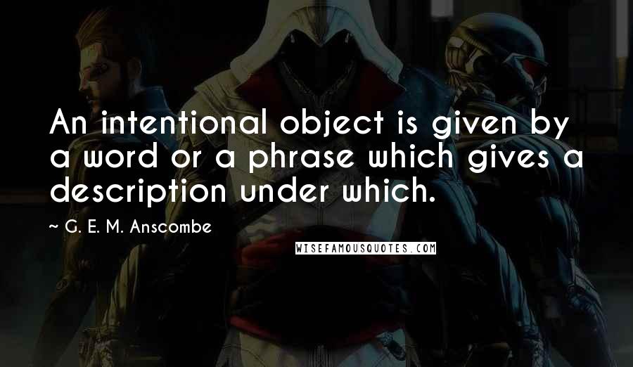 G. E. M. Anscombe Quotes: An intentional object is given by a word or a phrase which gives a description under which.