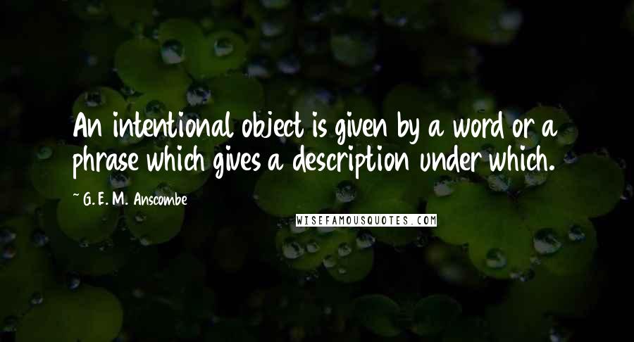 G. E. M. Anscombe Quotes: An intentional object is given by a word or a phrase which gives a description under which.