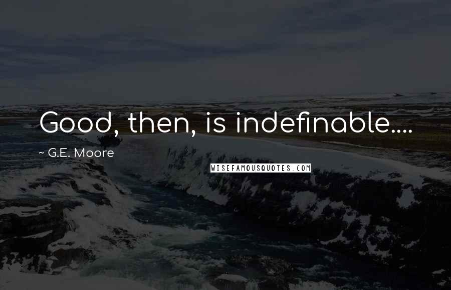 G.E. Moore Quotes: Good, then, is indefinable....