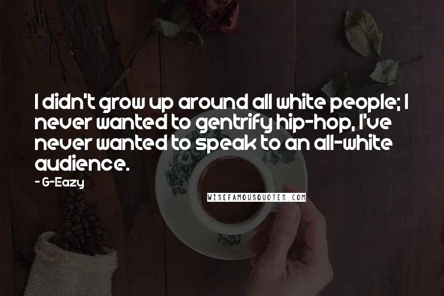 G-Eazy Quotes: I didn't grow up around all white people; I never wanted to gentrify hip-hop, I've never wanted to speak to an all-white audience.