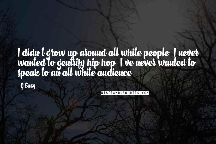 G-Eazy Quotes: I didn't grow up around all white people; I never wanted to gentrify hip-hop, I've never wanted to speak to an all-white audience.