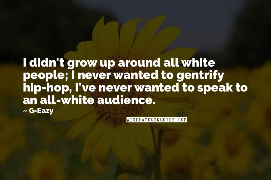 G-Eazy Quotes: I didn't grow up around all white people; I never wanted to gentrify hip-hop, I've never wanted to speak to an all-white audience.