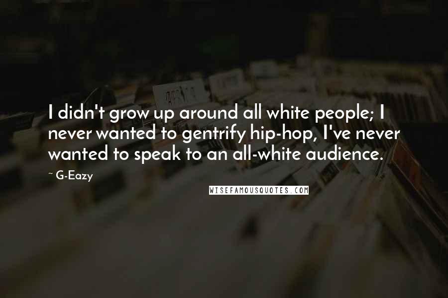 G-Eazy Quotes: I didn't grow up around all white people; I never wanted to gentrify hip-hop, I've never wanted to speak to an all-white audience.