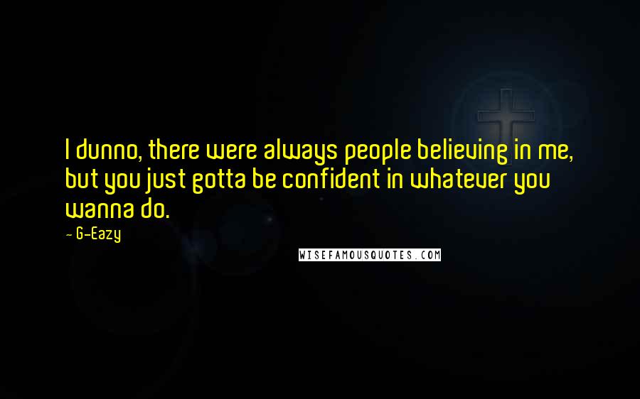 G-Eazy Quotes: I dunno, there were always people believing in me, but you just gotta be confident in whatever you wanna do.