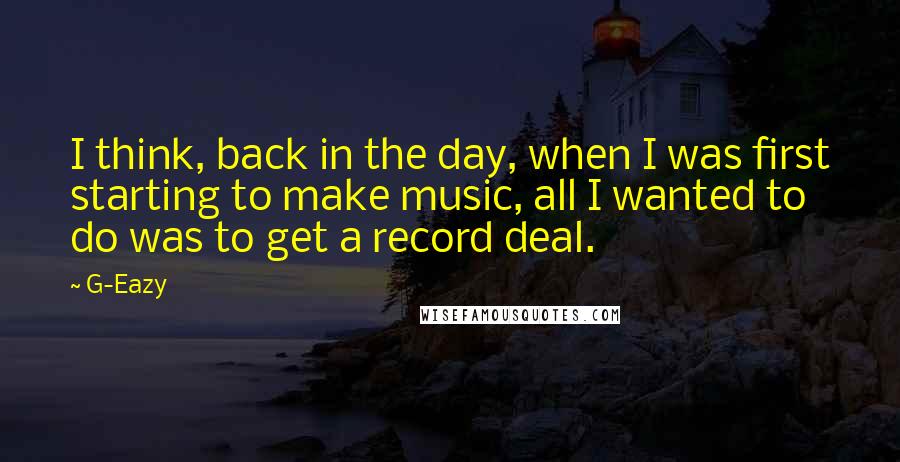 G-Eazy Quotes: I think, back in the day, when I was first starting to make music, all I wanted to do was to get a record deal.