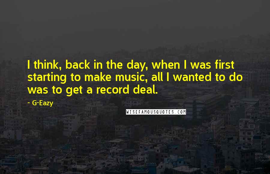 G-Eazy Quotes: I think, back in the day, when I was first starting to make music, all I wanted to do was to get a record deal.