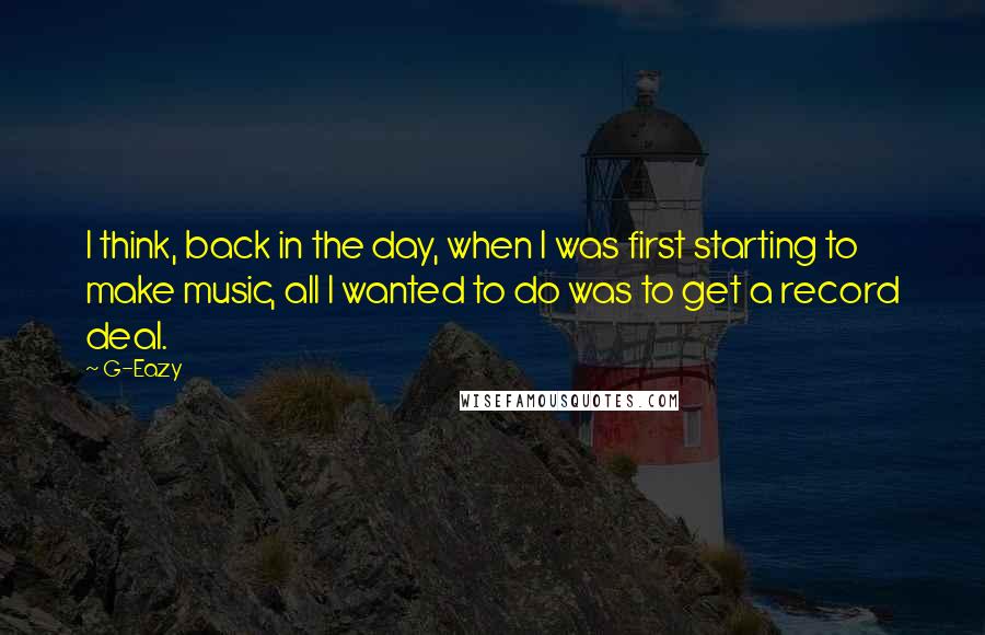 G-Eazy Quotes: I think, back in the day, when I was first starting to make music, all I wanted to do was to get a record deal.