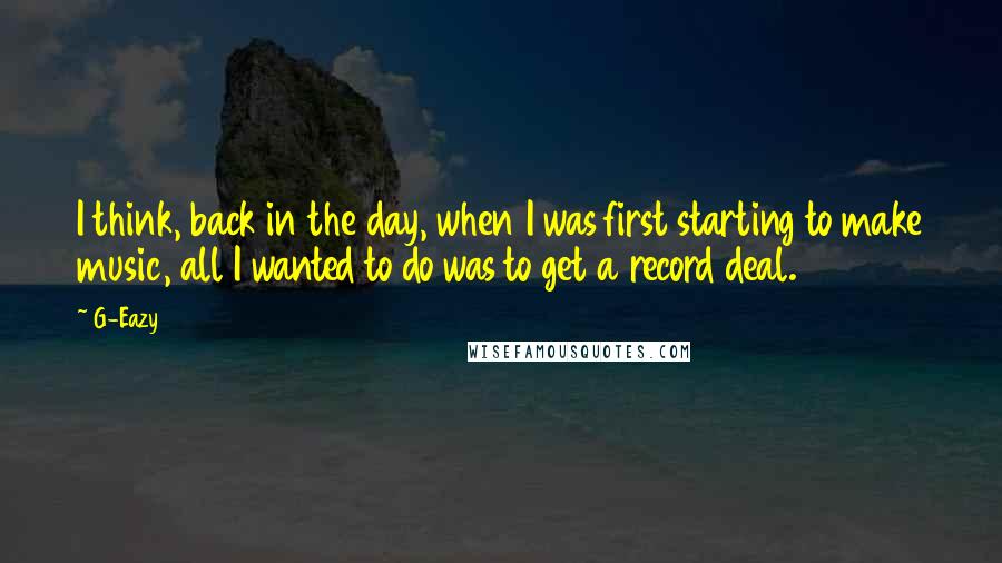 G-Eazy Quotes: I think, back in the day, when I was first starting to make music, all I wanted to do was to get a record deal.