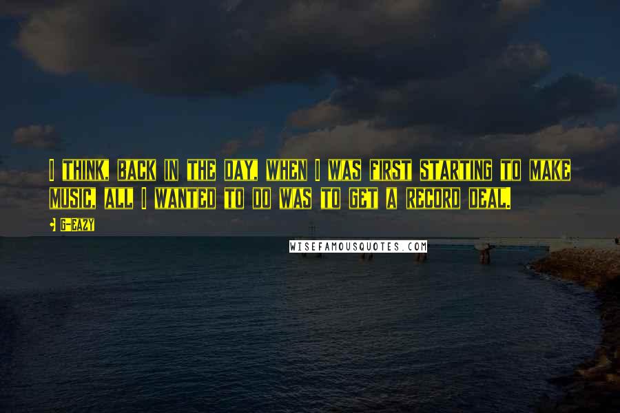 G-Eazy Quotes: I think, back in the day, when I was first starting to make music, all I wanted to do was to get a record deal.