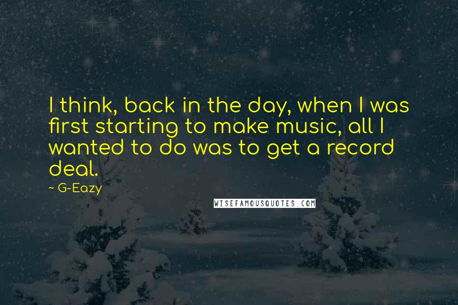 G-Eazy Quotes: I think, back in the day, when I was first starting to make music, all I wanted to do was to get a record deal.