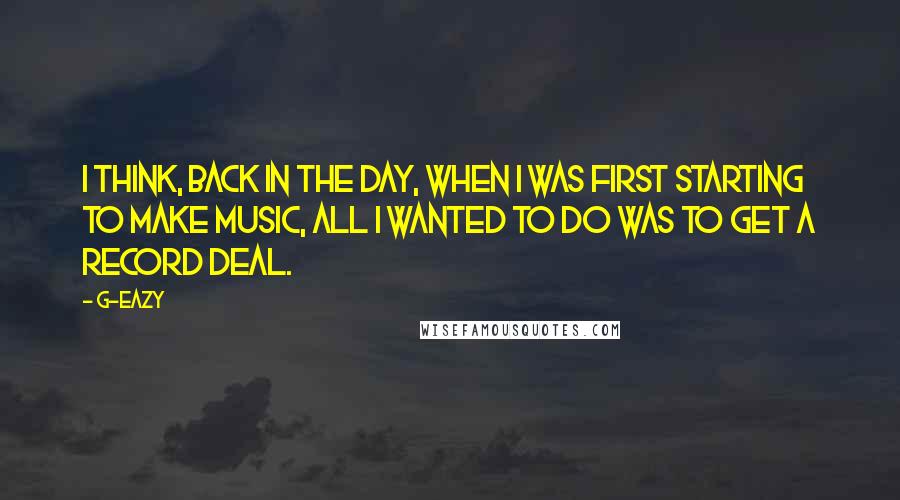 G-Eazy Quotes: I think, back in the day, when I was first starting to make music, all I wanted to do was to get a record deal.