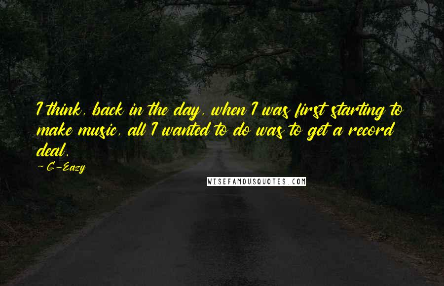 G-Eazy Quotes: I think, back in the day, when I was first starting to make music, all I wanted to do was to get a record deal.