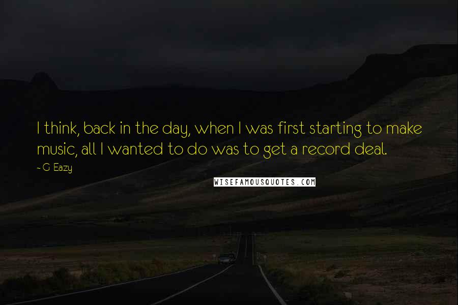 G-Eazy Quotes: I think, back in the day, when I was first starting to make music, all I wanted to do was to get a record deal.