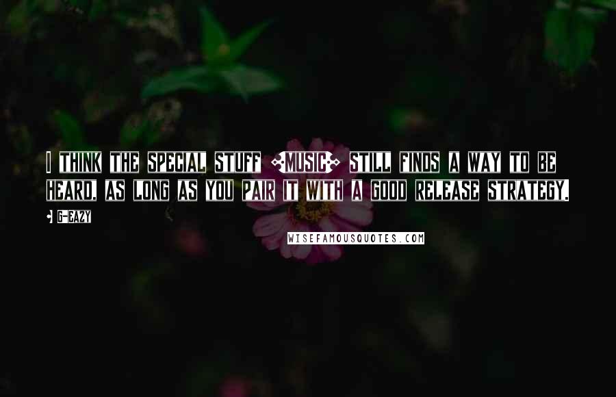 G-Eazy Quotes: I think the special stuff [music] still finds a way to be heard, as long as you pair it with a good release strategy.