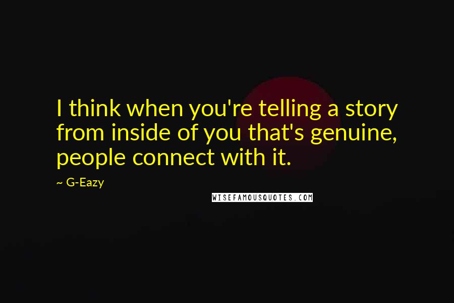 G-Eazy Quotes: I think when you're telling a story from inside of you that's genuine, people connect with it.