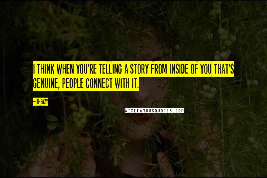 G-Eazy Quotes: I think when you're telling a story from inside of you that's genuine, people connect with it.