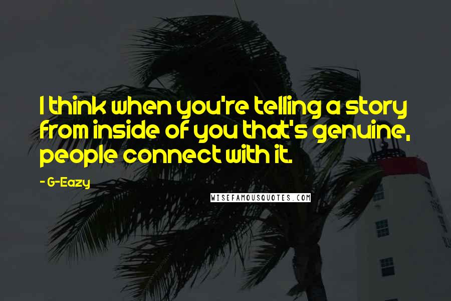 G-Eazy Quotes: I think when you're telling a story from inside of you that's genuine, people connect with it.