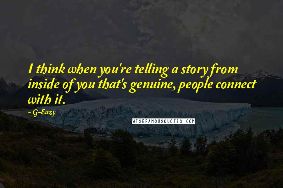 G-Eazy Quotes: I think when you're telling a story from inside of you that's genuine, people connect with it.