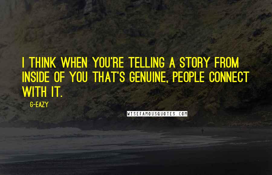 G-Eazy Quotes: I think when you're telling a story from inside of you that's genuine, people connect with it.