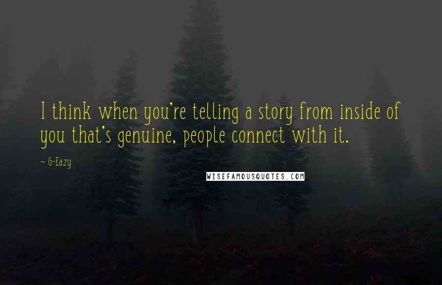 G-Eazy Quotes: I think when you're telling a story from inside of you that's genuine, people connect with it.