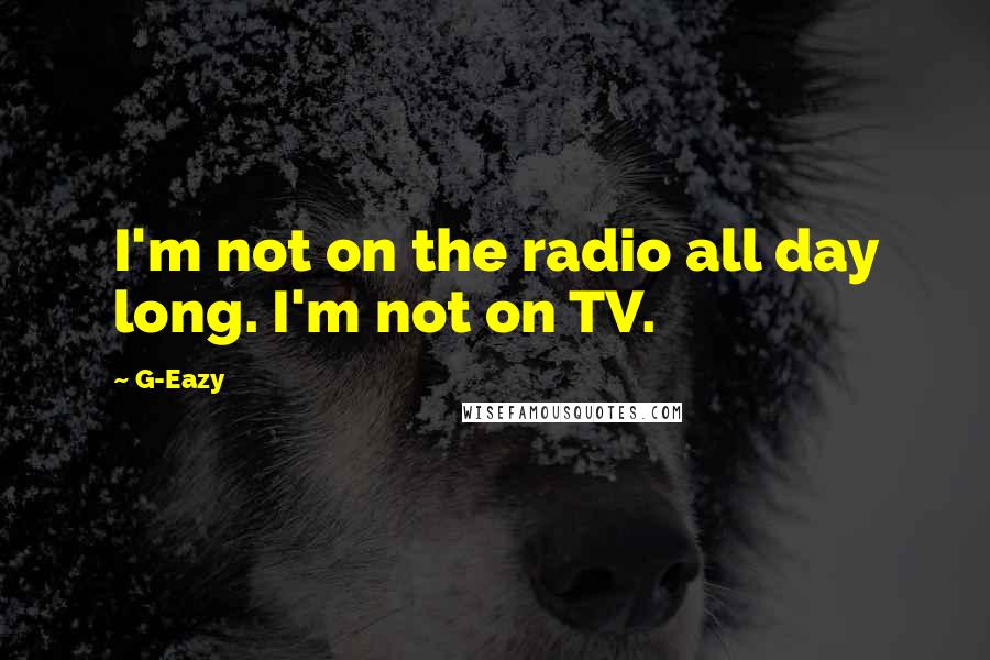 G-Eazy Quotes: I'm not on the radio all day long. I'm not on TV.