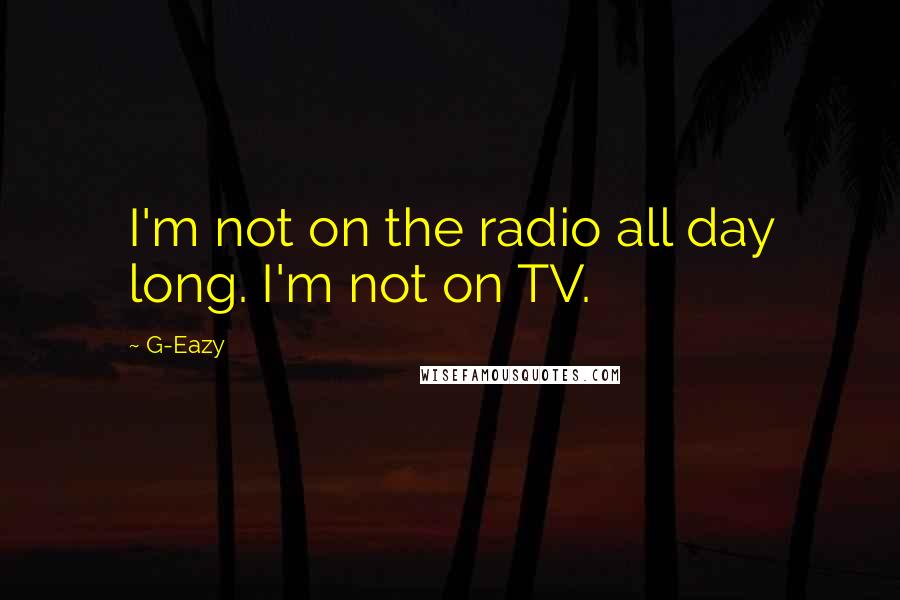G-Eazy Quotes: I'm not on the radio all day long. I'm not on TV.