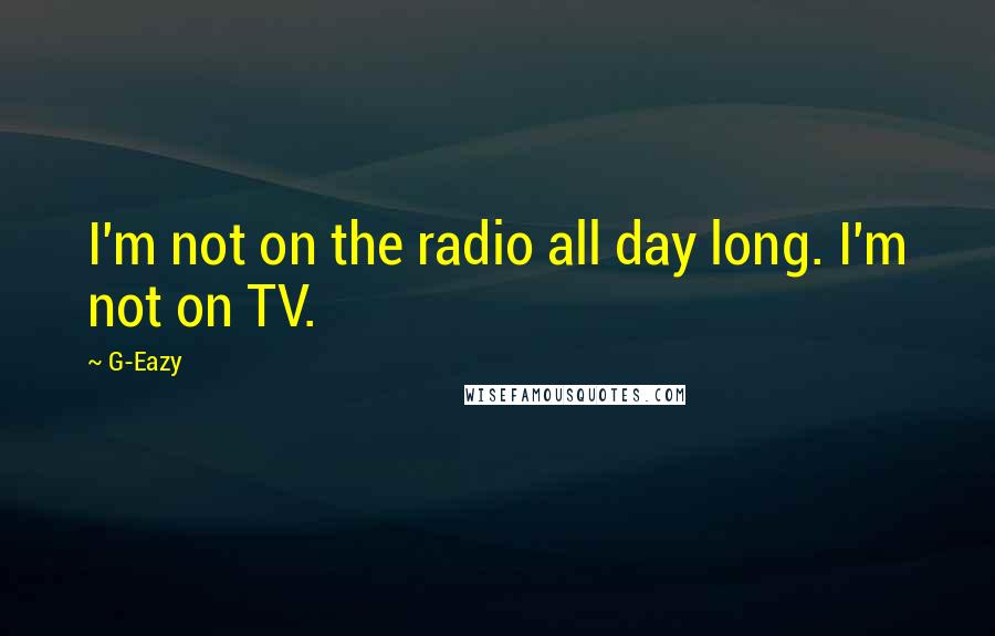 G-Eazy Quotes: I'm not on the radio all day long. I'm not on TV.