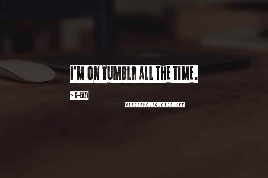 G-Eazy Quotes: I'm on Tumblr all the time.