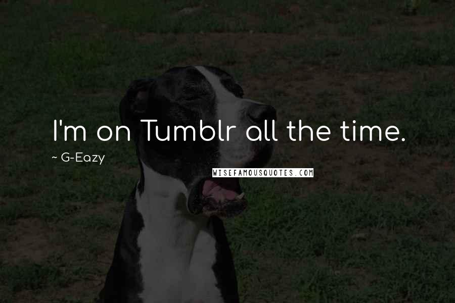 G-Eazy Quotes: I'm on Tumblr all the time.