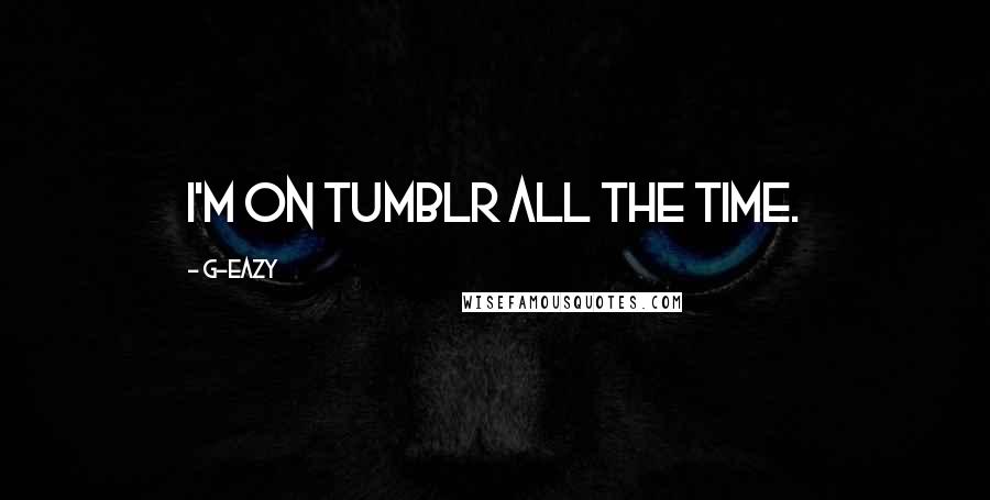 G-Eazy Quotes: I'm on Tumblr all the time.