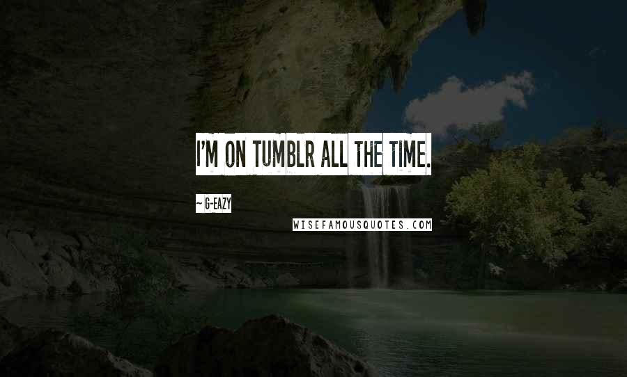 G-Eazy Quotes: I'm on Tumblr all the time.