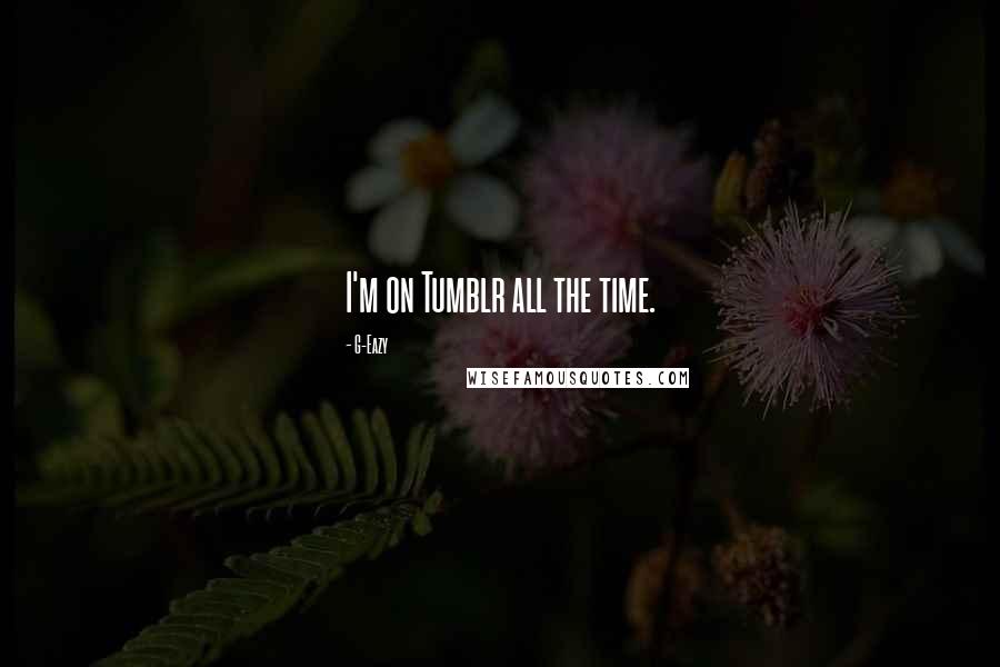 G-Eazy Quotes: I'm on Tumblr all the time.