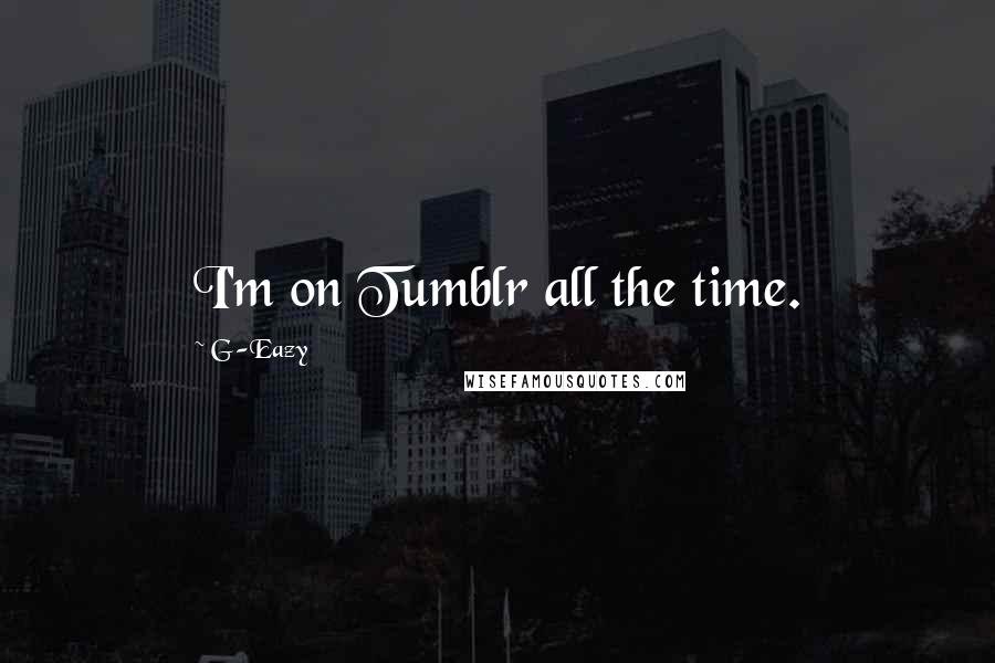 G-Eazy Quotes: I'm on Tumblr all the time.