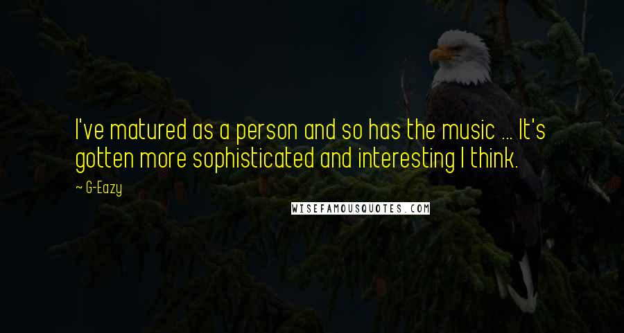 G-Eazy Quotes: I've matured as a person and so has the music ... It's gotten more sophisticated and interesting I think.