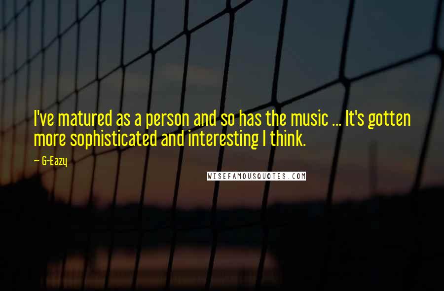 G-Eazy Quotes: I've matured as a person and so has the music ... It's gotten more sophisticated and interesting I think.