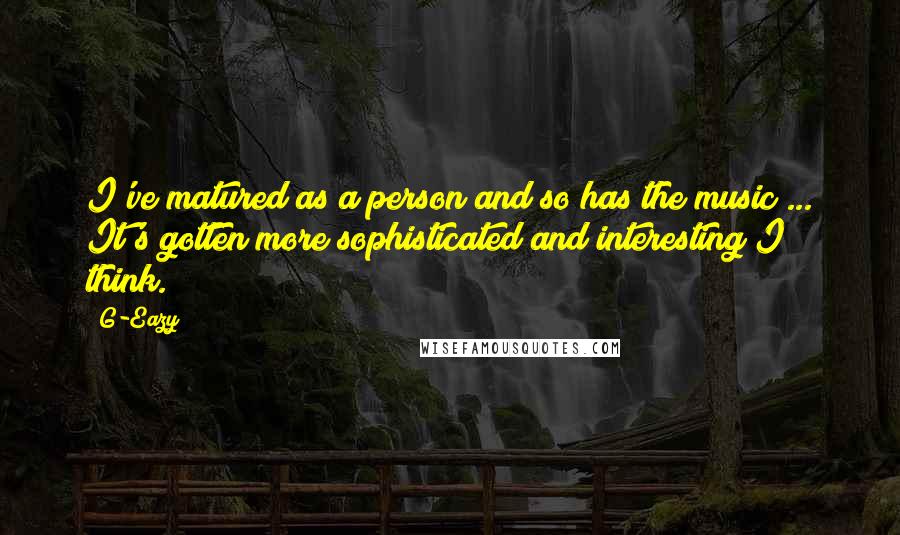 G-Eazy Quotes: I've matured as a person and so has the music ... It's gotten more sophisticated and interesting I think.