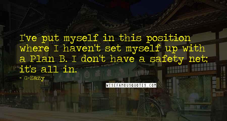 G-Eazy Quotes: I've put myself in this position where I haven't set myself up with a Plan B. I don't have a safety net; it's all in.