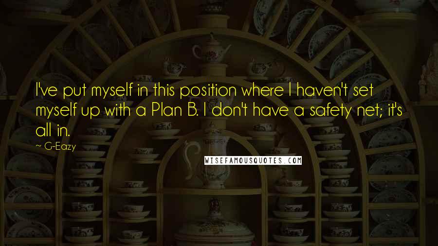 G-Eazy Quotes: I've put myself in this position where I haven't set myself up with a Plan B. I don't have a safety net; it's all in.
