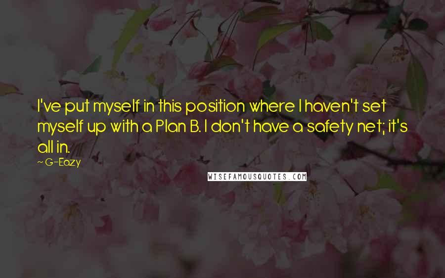 G-Eazy Quotes: I've put myself in this position where I haven't set myself up with a Plan B. I don't have a safety net; it's all in.