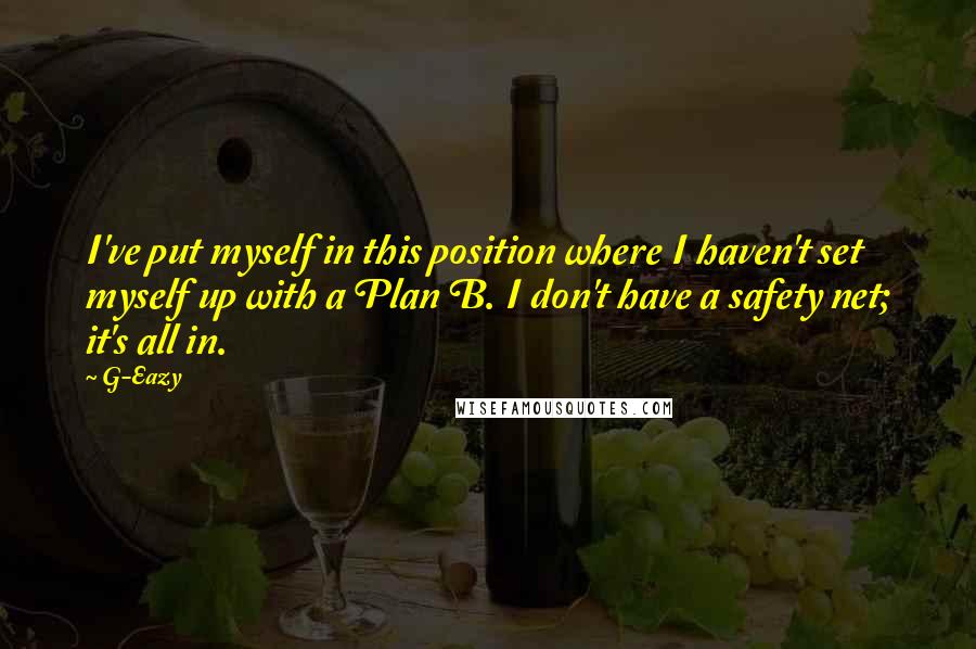 G-Eazy Quotes: I've put myself in this position where I haven't set myself up with a Plan B. I don't have a safety net; it's all in.