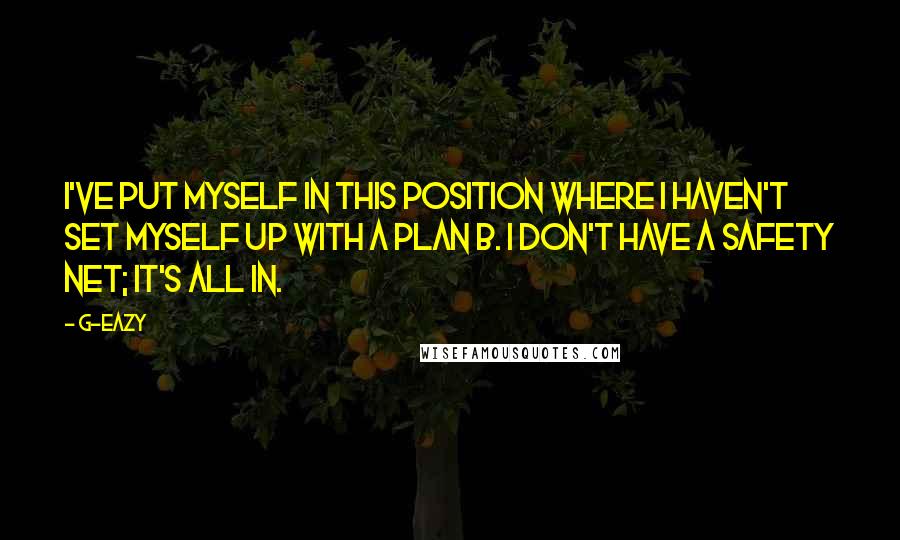 G-Eazy Quotes: I've put myself in this position where I haven't set myself up with a Plan B. I don't have a safety net; it's all in.