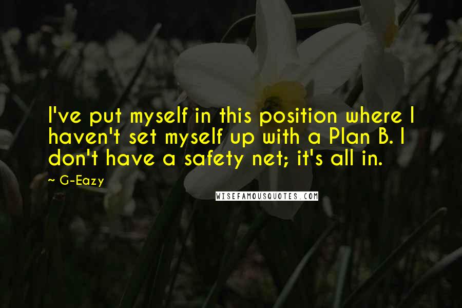 G-Eazy Quotes: I've put myself in this position where I haven't set myself up with a Plan B. I don't have a safety net; it's all in.