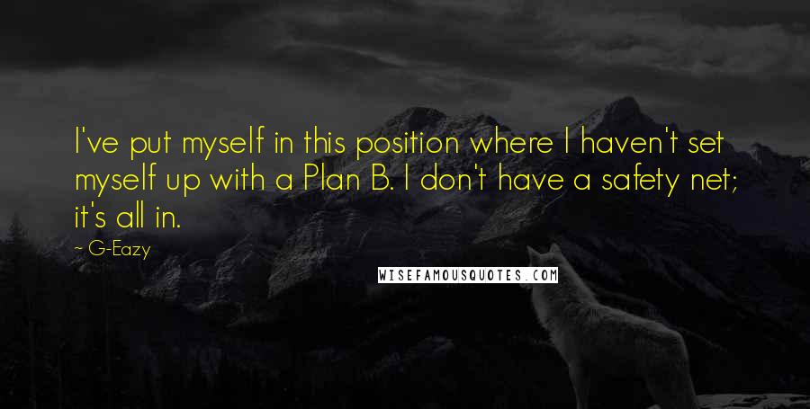 G-Eazy Quotes: I've put myself in this position where I haven't set myself up with a Plan B. I don't have a safety net; it's all in.