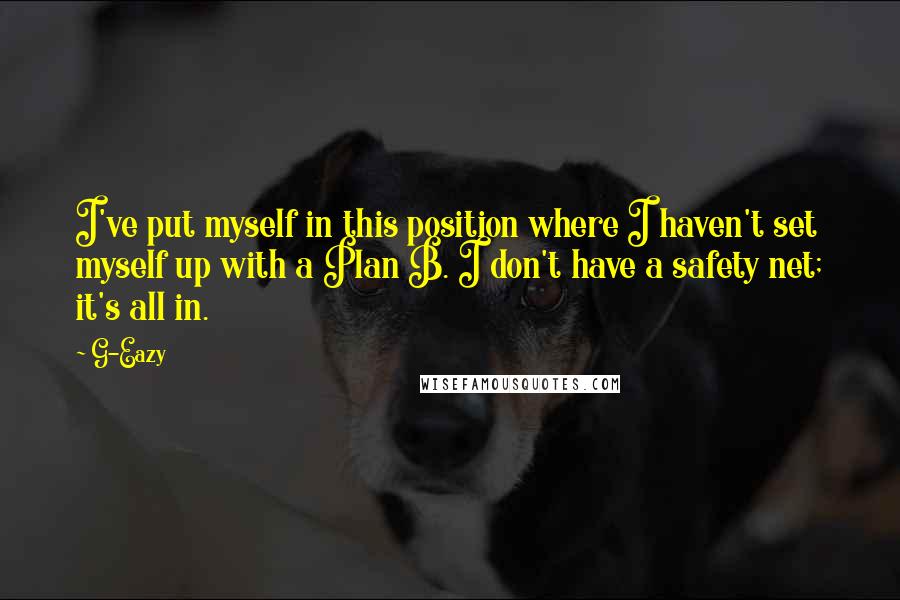 G-Eazy Quotes: I've put myself in this position where I haven't set myself up with a Plan B. I don't have a safety net; it's all in.