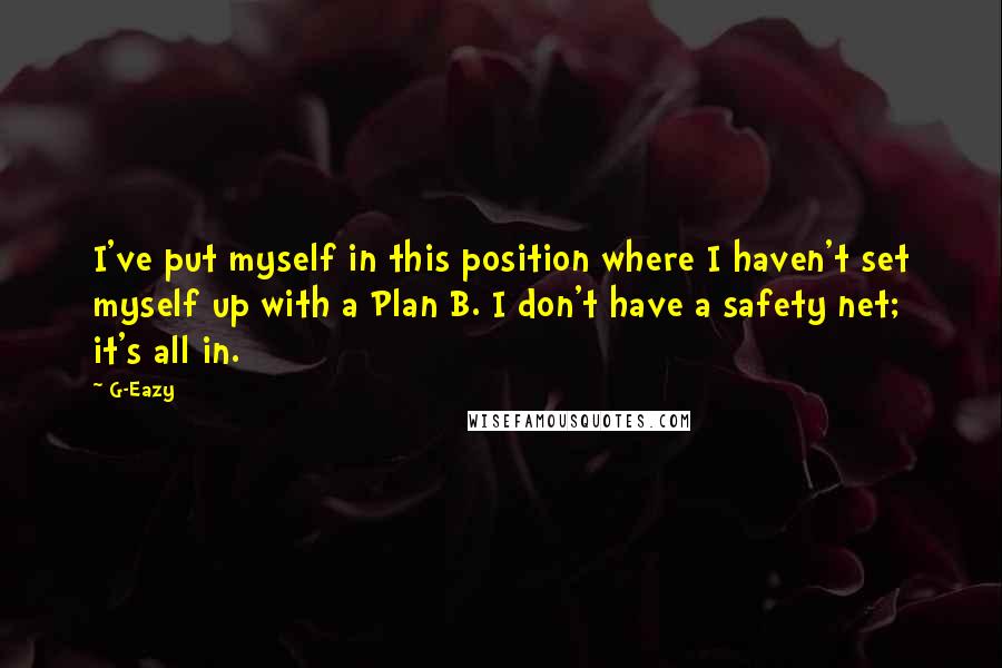 G-Eazy Quotes: I've put myself in this position where I haven't set myself up with a Plan B. I don't have a safety net; it's all in.