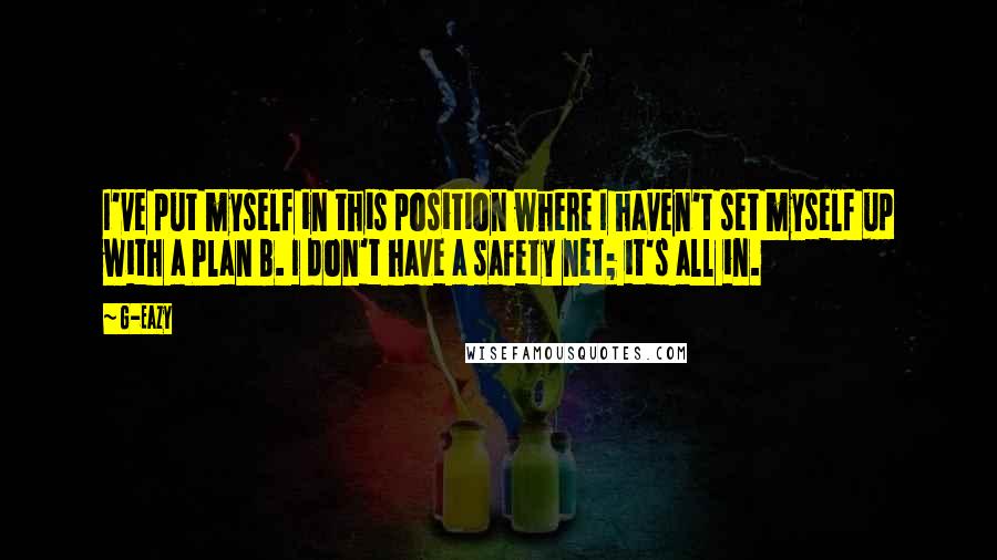 G-Eazy Quotes: I've put myself in this position where I haven't set myself up with a Plan B. I don't have a safety net; it's all in.